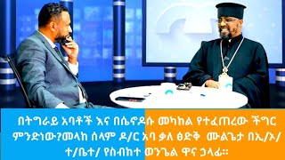 በትግራይ አባቶች እና በሴኖዶሱ መካከል የተፈጠረው ችግር ምንድነው?መላከ ሰላም ዶ/ር አባ ቃለ ፅድቅ  ሙልጌታ በኢ/ኦ/ተ/ቤተ/ የስብከተ ወንጌል ዋና ኃላፊ።