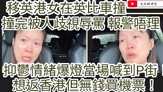 移英港女在英比車撞 撞完被人歧視辱罵 報警唔理！抑鬱情緒爆燈當場喊到X街！想返香港但無錢買機票！/文杰新時代/2023年8月8日片2