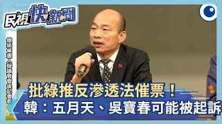 批綠推反滲透法催票！ 韓國瑜憂：五月天、吳寶春隨時可能被起訴－民視新聞