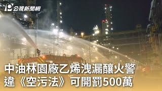 中油林園廠乙烯洩漏釀火警 違《空污法》可開罰500萬｜20240317 公視早安新聞