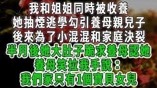 我和姐姐同時被收養，她抽煙逃學勾引養母親兒子，後來為了小混混和家庭決裂，半月後她大肚子跪求養母認她，養母笑拉我手說：，我們家只有1個寶貝女兒#情感故事 #唯美頻道 #爽文