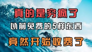 真的是穷疯了！以前免费的五样东西，竟然开始收费了！