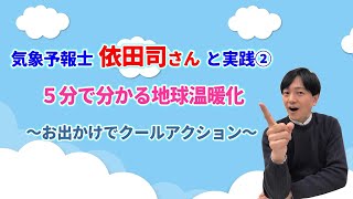 ５分でわかる地球温暖化シリーズNo4 気象予報士 依田司さん と実践⓶〜お出かけでクールアクション〜