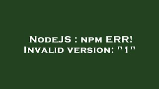 NodeJS : npm ERR! Invalid version: "1"