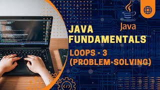 Java Fundamentals | Loops - 3 (Problem-Solving)
