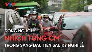 Dòng người nhích từng cm vào trung tâm Thủ đô trong sáng đầu tiên sau kỳ nghỉ lễ