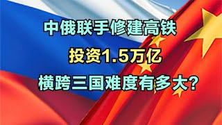 15. 中俄联手修建高铁投资1.5万亿，横跨三国难度有多大？