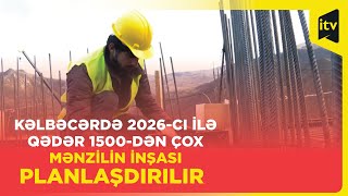 Kəlbəcərdə 2026-cı ilə qədər 1500-dən çox mənzilin inşası planlaşdırılır