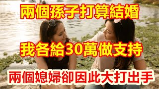 兩個孫子打算結婚，我各給30萬做支持，兩個媳婦卻因此大打出手 #中老年人智慧  #晚年生活 #中老年生活 #為人處世 #生活經驗 #情感故事 #老人 #幸福人生