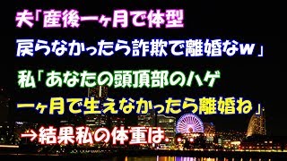 【スカッとする話】夫「産後一ヶ月で体型戻らなかったら詐欺で離婚なｗ」　私「あなたの頭頂部のハゲ一ヶ月で生えなかったら離婚ね」→結果私の体重は．．．【スカッとタイム】