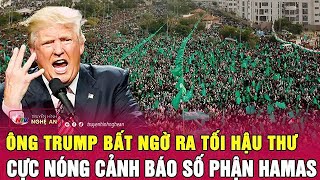 Ông Trump bất ngờ ra tối hậu thư cực nóng cảnh báo số phận Hamas