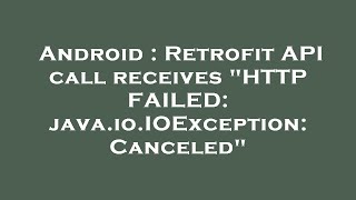 Android : Retrofit API call receives "HTTP FAILED: java.io.IOException: Canceled"