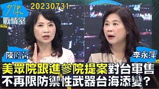 【陳鳳馨/李永萍】美眾院跟進參院提案 對台軍售不再限防禦性武器台海添變？少康戰情室20230731