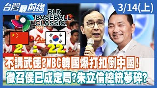 不講武德？WBC韓國爆打扣倒中國！   徵召侯已成定局？朱立倫總統夢碎？【台灣最前線】2023.03.14(上)