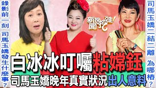 【精華版】白冰冰叮囑粘嫦鈺！司馬玉嬌晚年真實狀況出人意料