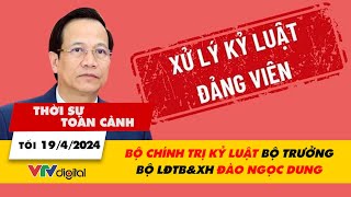 Thời sự toàn cảnh Tối 19/04: Bộ Chính trị kỷ luật Bộ trưởng Bộ LĐTB&XH Đào Ngọc Dung | VTV24
