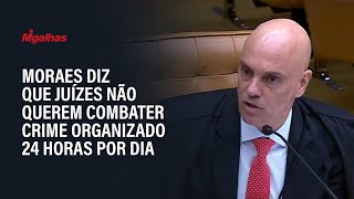 Moraes diz que juízes não querem combater crime organizado 24 horas por dia