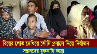 লোভ পড়ে ৩ কন্যা সন্তান রেখে প্রবাসে গিয়ে নির্যাতনের শিকার,সন্তানদের বুকফাটা কান্না