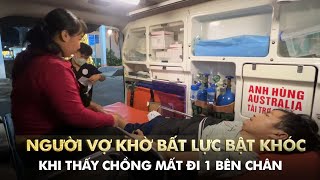 Người vợ khờ bất lực bật khóc khi thấy chồng mất đi một bên chân