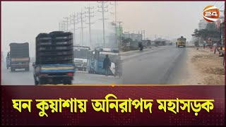 ঘন কুয়াশায় অনিরাপদ হয়ে উঠেছে মহাসড়ক! | Winter Season | Dense Fog | Unsafe Road | Channel 24