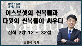 20220920 새벽 / 이스보셋의 신복들과 다윗의 신복들이 싸우다 / 삼하2장12~32절 / 김형욱목사