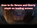 How to fix throne and liberty stuck on loading screen