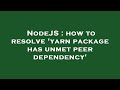 NodeJS : how to resolve 'yarn package has unmet peer dependency'