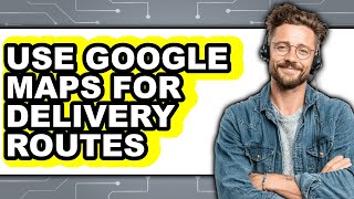 How to Use Google Maps for Delivery Routes (full Guide)