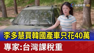 李多慧買韓國產車只花40萬 專家：台灣課稅重