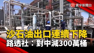 沙國石油出口連續3個月下降 路透社：對中國減300萬桶｜#寰宇新聞 @globalnewstw