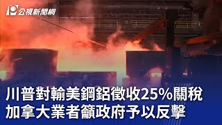 川普對輸美鋼鋁徵收25%關稅 加拿大業者籲政府予以反擊｜20250211 公視晚間新聞