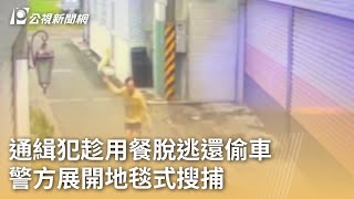 通緝犯趁用餐脫逃還偷車 警方展開地毯式搜捕｜20240814 公視早安新聞