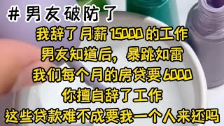 我辞了月薪 15000 的工作。男友知道后，暴跳如雷。我们每个月的房贷要 6000，车贷要 2000，你擅自辞了工作，这些贷款难不成要我一个人来还吗？#小说 #故事 #已完结