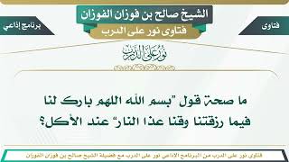 1348 - ما صحة قول “بسم الله اللهم بارك لنا فيما رزقتنا وقنا عذا النار” عند الأكل؟ الشيخ صالح الفوزان