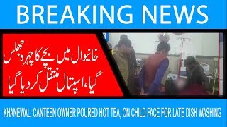 khanewal: Canteen owner poured hot tea, on child face for late dish washing | 13 February 2019