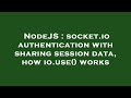 NodeJS : socket.io authentication with sharing session data, how io.use() works