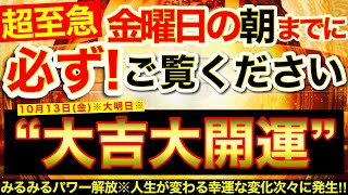 【超至急※】今すぐ明日の朝までに必ずご覧ください⚠️【10月13日(金)大大吉日】みるみるパワー解放🌟人生が変わる幸運な変化が次々に発生！ツイてる事連発！【奇跡が起こる高波動エネルギー動画】【邪気祓】