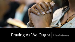 Praying As We Ought (By Pastor Fred Bekemeyer)