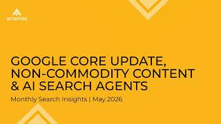 Google Core Update, Non-Commodity Content & AI Search Agents | Search Insights: May 2026