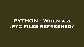 PYTHON : When are .pyc files refreshed?