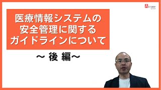 「医療情報システムの安全管理に関するガイドライン」について　〜後編〜