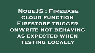 NodeJS : Firebase cloud function Firestore trigger onWrite not behaving as expected when testing loc