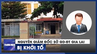 Nguyên Giám đốc Sở GD-ĐT tỉnh Gia Lai bị khởi tố vì thiếu trách nhiệm