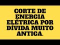 CORTE DE ENERGIA ELÉTRICA POR DÍVIDA MUITO ANTIGA.