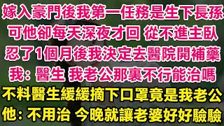 嫁入豪門後我第一任務是生下長孫，可他卻每天深夜才回家，從不進主臥。忍了1個月我決定去醫院開點補藥，我：醫生，我老公那裏不行能治嗎？不料下一秒醫生摘下口罩竟是我老公！他：不用治，今晚就讓老婆好好驗驗貨。