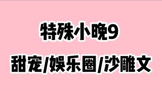 《特殊小晚9》超长尊享版高糖甜宠/娱乐圈/沙雕文😂时长25分钟🔥🔥🔥 蹲厕必备＃文荒推荐＃宝藏小说＃小说推荐＃一口气看完