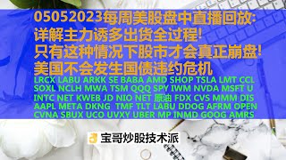 05052023每周美股盘中直播回放：详解主力诱多出货全过程！只有这种情况下股市才会真正崩盘！美国不会发生国债违约危机！ LRCX LABU ARKK SE BABA U AMD SHOP TSLA.