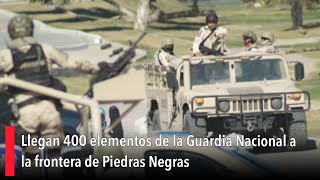 Llegan 400 elementos de la Guardia Nacional a la frontera de Piedras Negras