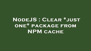 NodeJS : Clear *just one* package from NPM cache
