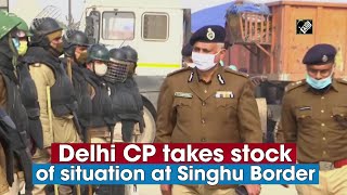 Delhi CP takes stock of situation at Singhu Border